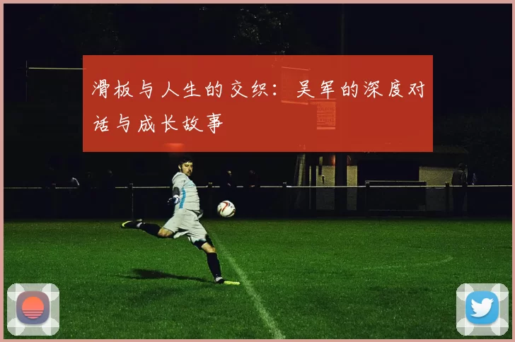 滑板与人生的交织：吴军的深度对话与成长故事