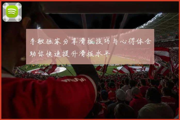 李敏独家分享滑板技巧与心得体会助你快速提升滑板水平