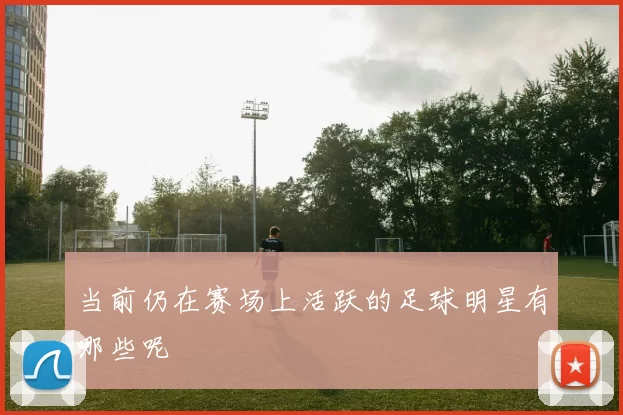 当前仍在赛场上活跃的足球明星有哪些呢