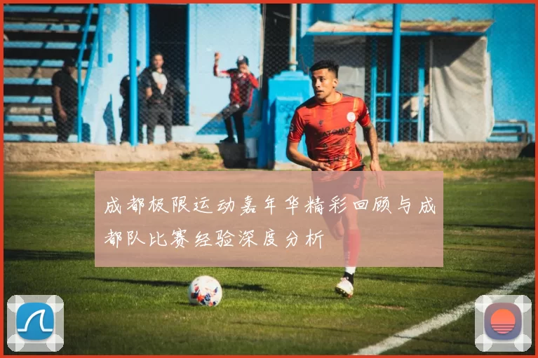 成都极限运动嘉年华精彩回顾与成都队比赛经验深度分析