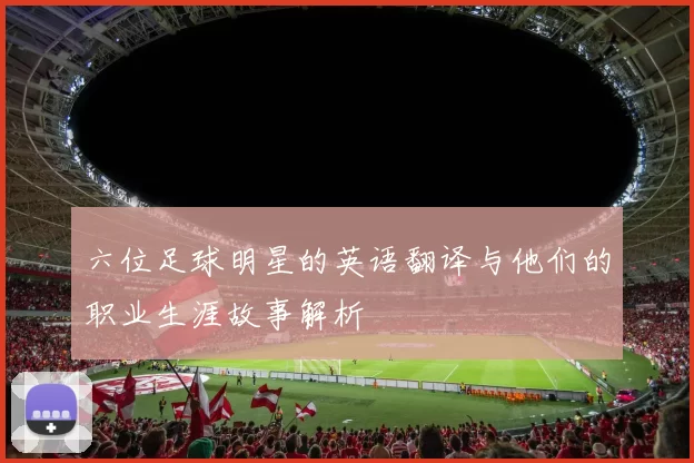 六位足球明星的英语翻译与他们的职业生涯故事解析