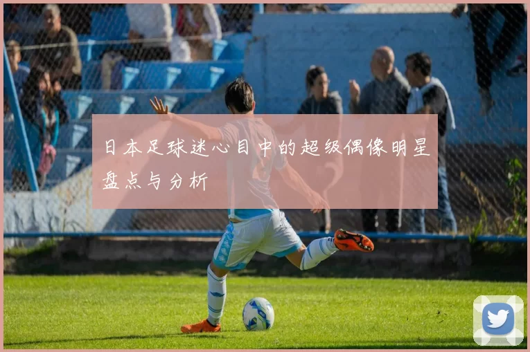 日本足球迷心目中的超级偶像明星盘点与分析