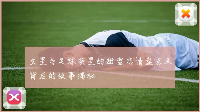 女星与足球明星的甜蜜恋情盘点及背后的故事揭秘