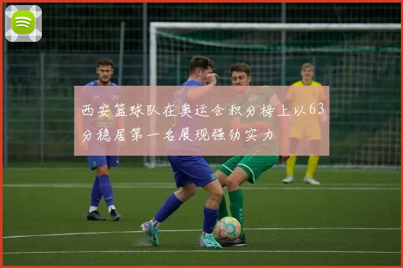 西安篮球队在奥运会积分榜上以63分稳居第一名展现强劲实力