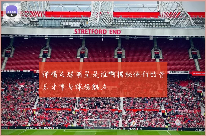 弹唱足球明星是谁啊揭秘他们的音乐才华与球场魅力