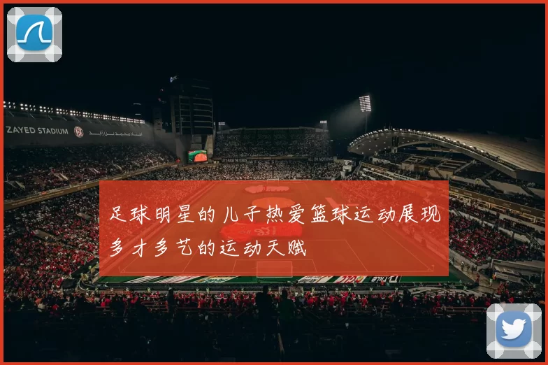 足球明星的儿子热爱篮球运动展现多才多艺的运动天赋