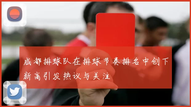 成都排球队在排球节奏排名中创下新高引发热议与关注