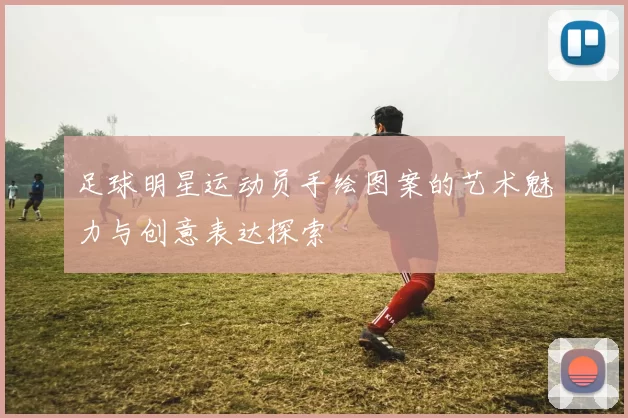 足球明星运动员手绘图案的艺术魅力与创意表达探索