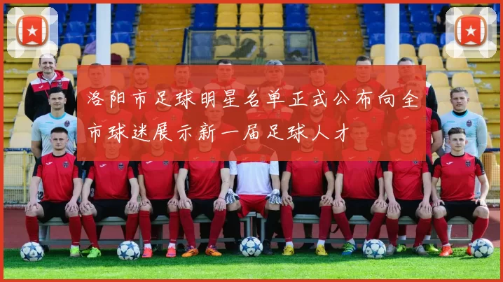 洛阳市足球明星名单正式公布向全市球迷展示新一届足球人才