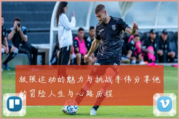 极限运动的魅力与挑战李伟分享他的冒险人生与心路历程