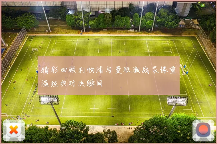 精彩回顾利物浦与曼联激战录像重温经典对决瞬间