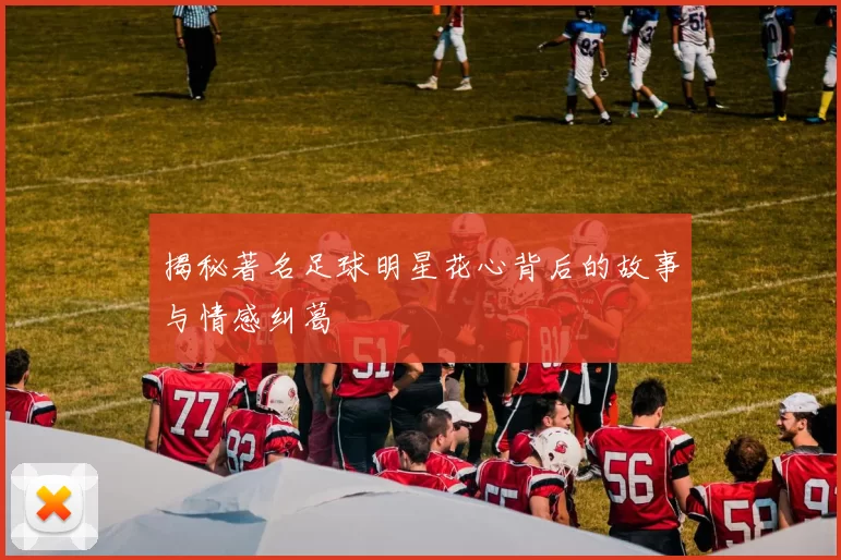 揭秘著名足球明星花心背后的故事与情感纠葛