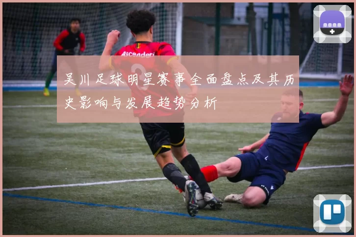吴川足球明星赛事全面盘点及其历史影响与发展趋势分析