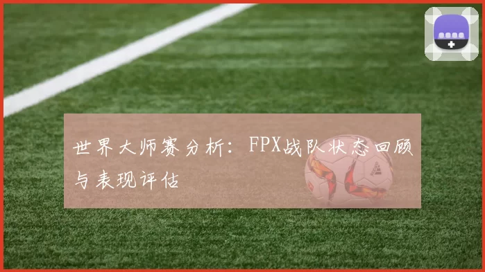 世界大师赛分析：FPX战队状态回顾与表现评估