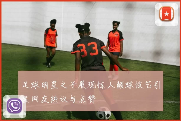 足球明星之子展现惊人颠球技艺引发网友热议与点赞