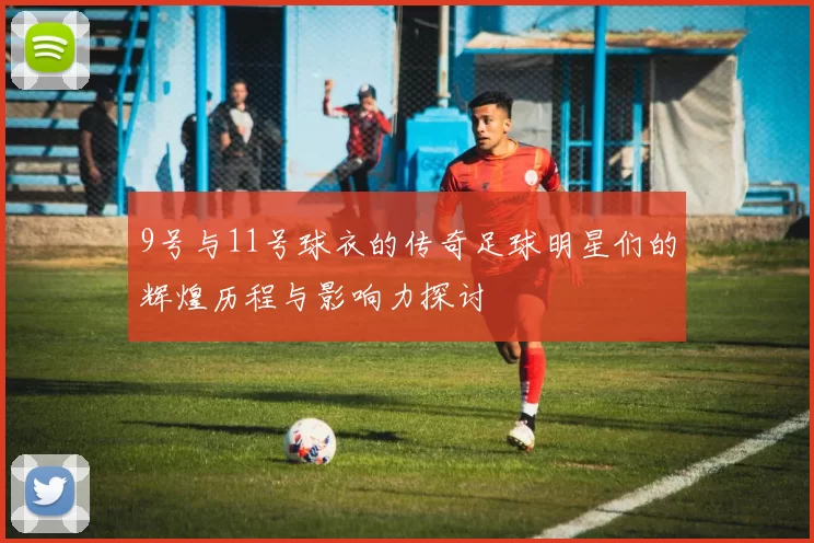 9号与11号球衣的传奇足球明星们的辉煌历程与影响力探讨