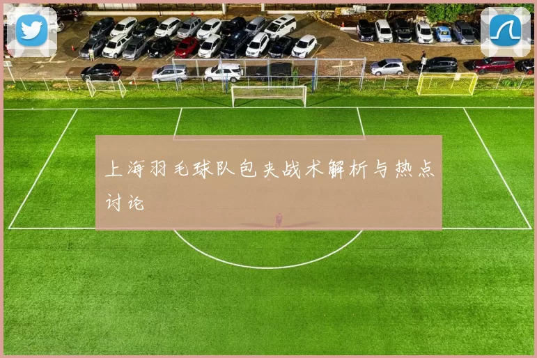 上海羽毛球队包夹战术解析与热点讨论