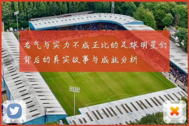 名气与实力不成正比的足球明星们背后的真实故事与成就分析