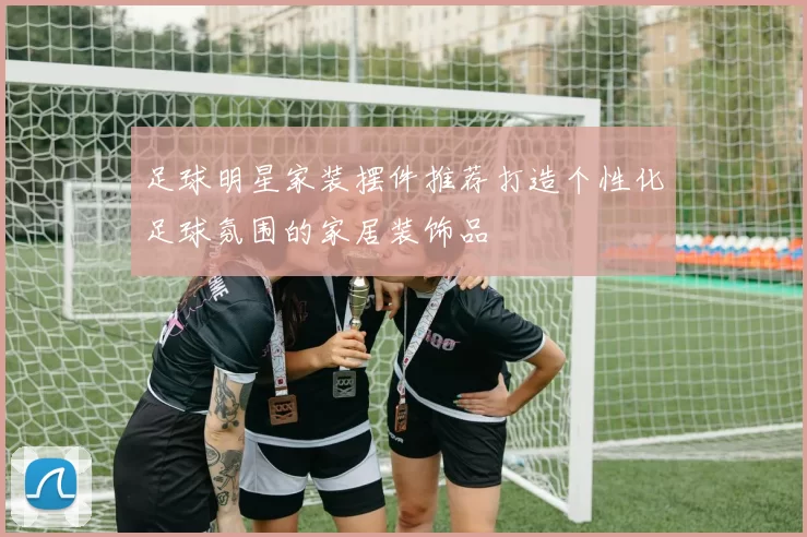 足球明星家装摆件推荐打造个性化足球氛围的家居装饰品