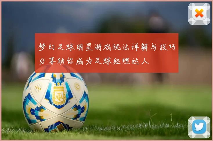梦幻足球明星游戏玩法详解与技巧分享助你成为足球经理达人