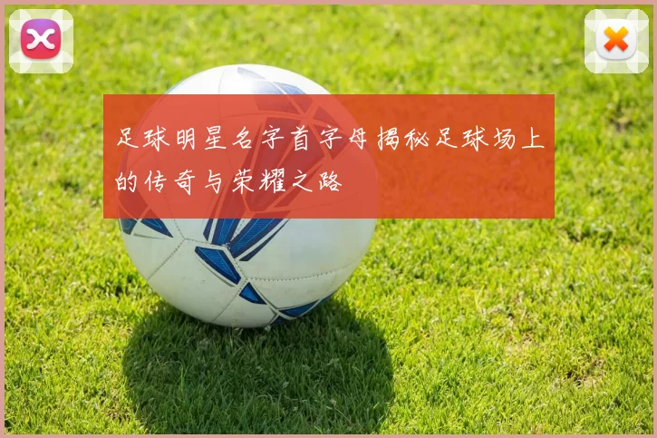 足球明星名字首字母揭秘足球场上的传奇与荣耀之路