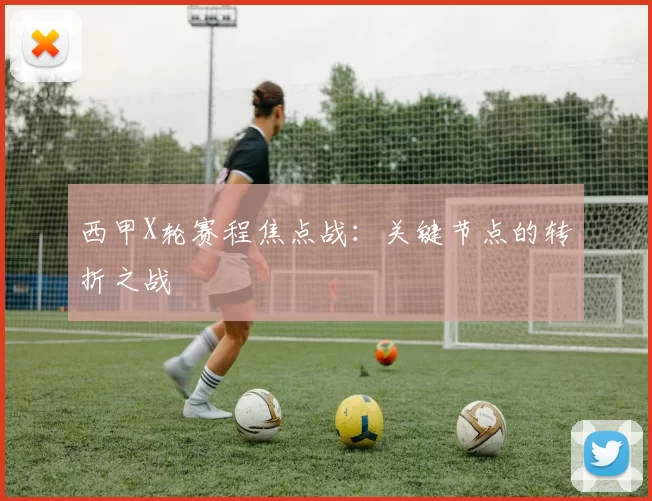 西甲X轮赛程焦点战：关键节点的转折之战