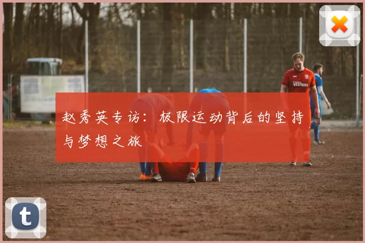 赵秀英专访：极限运动背后的坚持与梦想之旅