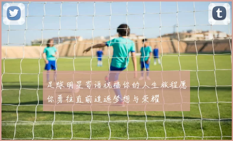 足球明星寄语祝福你的人生旅程愿你勇往直前追逐梦想与荣耀