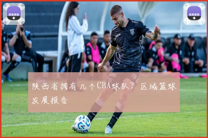 陕西省拥有几个CBA球队？区域篮球发展报告