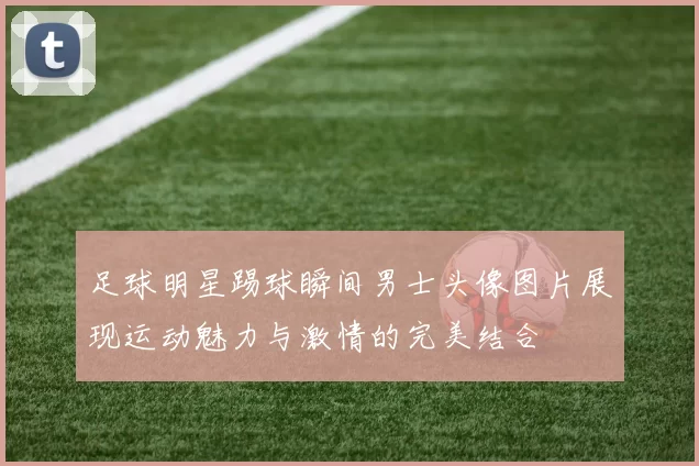 足球明星踢球瞬间男士头像图片展现运动魅力与激情的完美结合