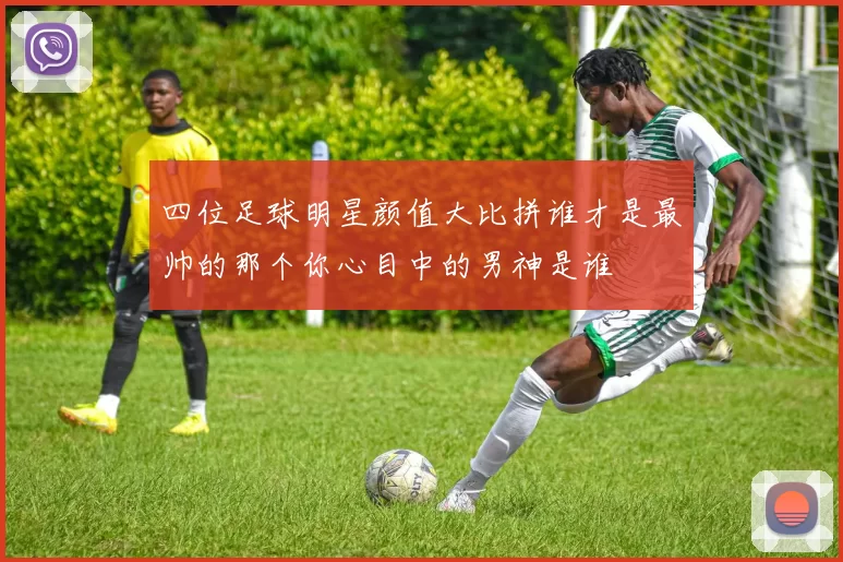 四位足球明星颜值大比拼谁才是最帅的那个你心目中的男神是谁
