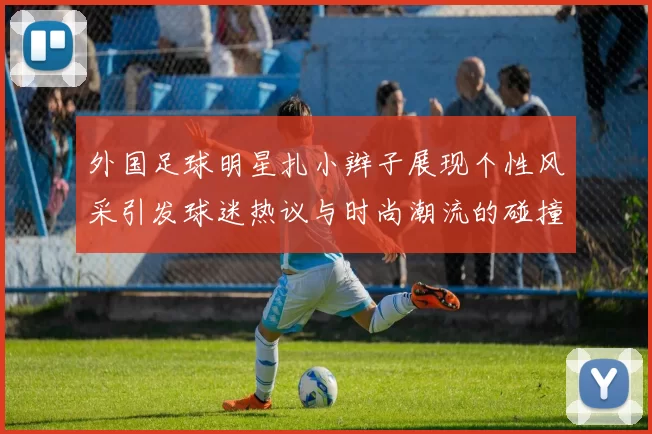 外国足球明星扎小辫子展现个性风采引发球迷热议与时尚潮流的碰撞