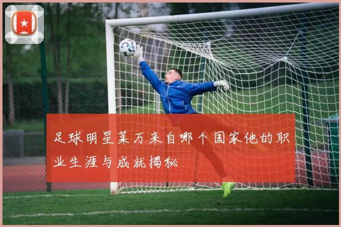 足球明星莱万来自哪个国家他的职业生涯与成就揭秘