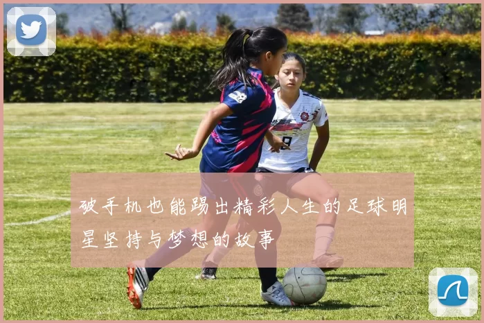 破手机也能踢出精彩人生的足球明星坚持与梦想的故事