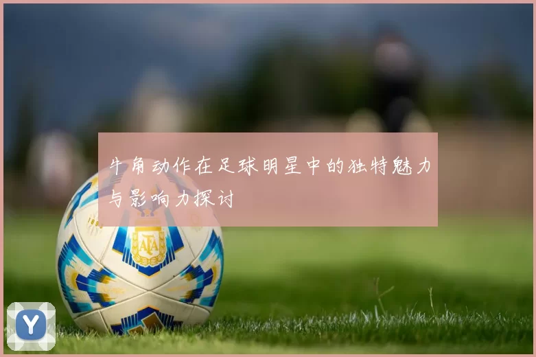牛角动作在足球明星中的独特魅力与影响力探讨