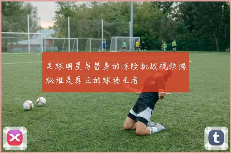 足球明星与替身的惊险挑战视频揭秘谁是真正的球场王者