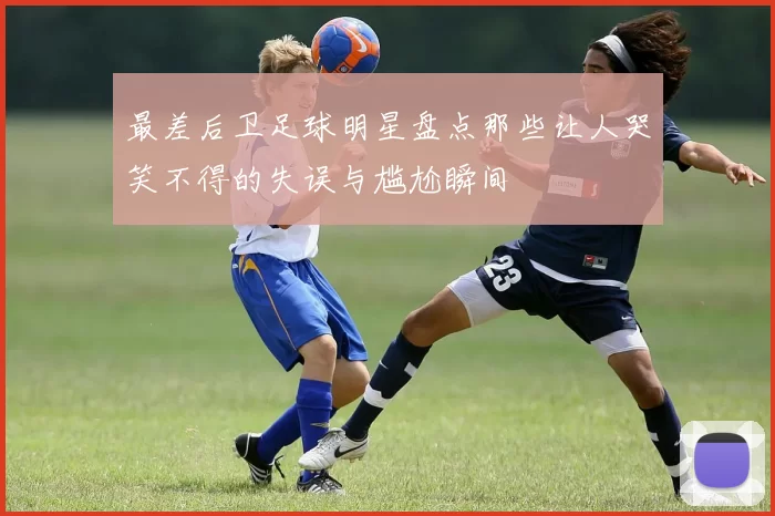 最差后卫足球明星盘点那些让人哭笑不得的失误与尴尬瞬间