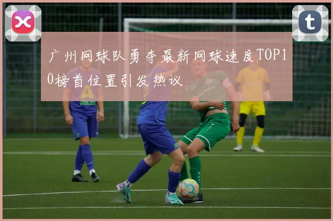 广州网球队勇夺最新网球速度TOP10榜首位置引发热议
