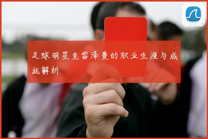 足球明星克雷泽曼的职业生涯与成就解析
