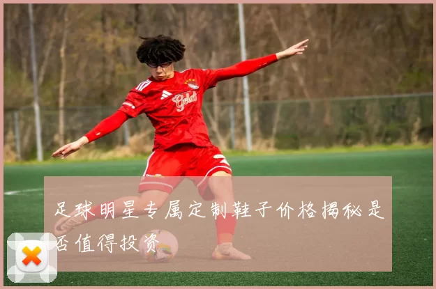 足球明星专属定制鞋子价格揭秘是否值得投资