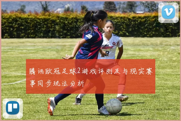 腾讯欧冠足球2游戏评测及与现实赛事同步玩法分析