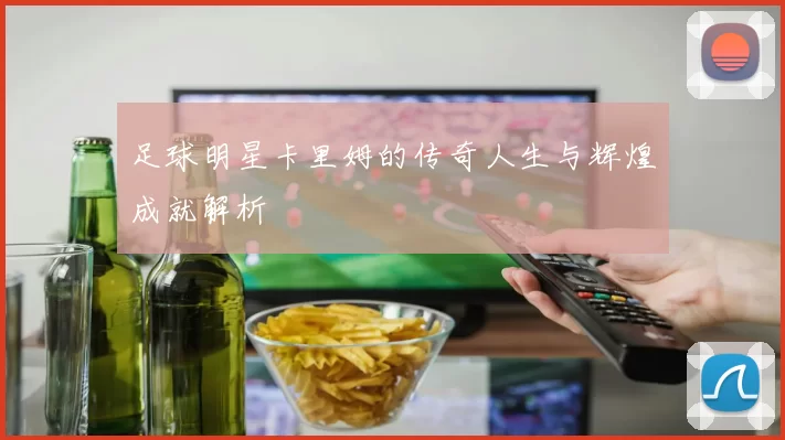 足球明星卡里姆的传奇人生与辉煌成就解析