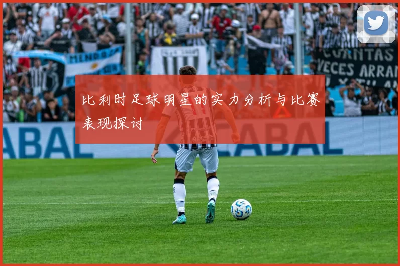 比利时足球明星的实力分析与比赛表现探讨