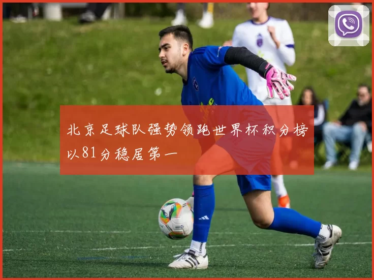 北京足球队强势领跑世界杯积分榜以81分稳居第一