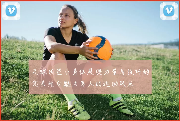 足球明星小身体展现力量与技巧的完美结合魅力男人的运动风采