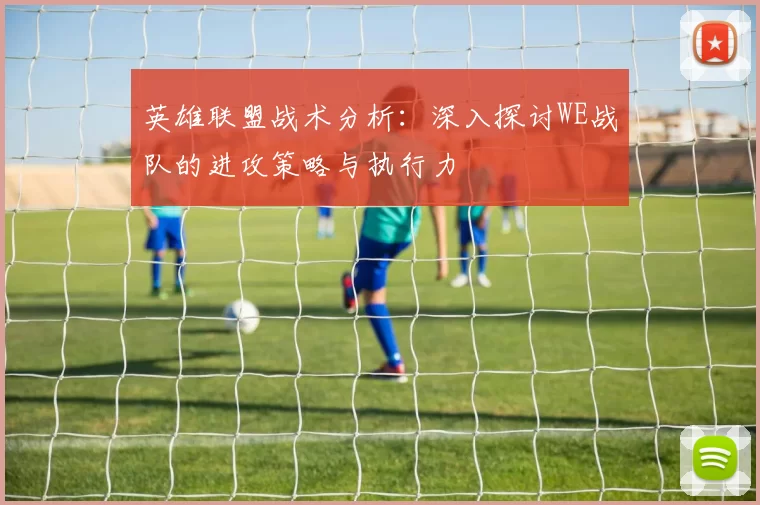 英雄联盟战术分析：深入探讨WE战队的进攻策略与执行力