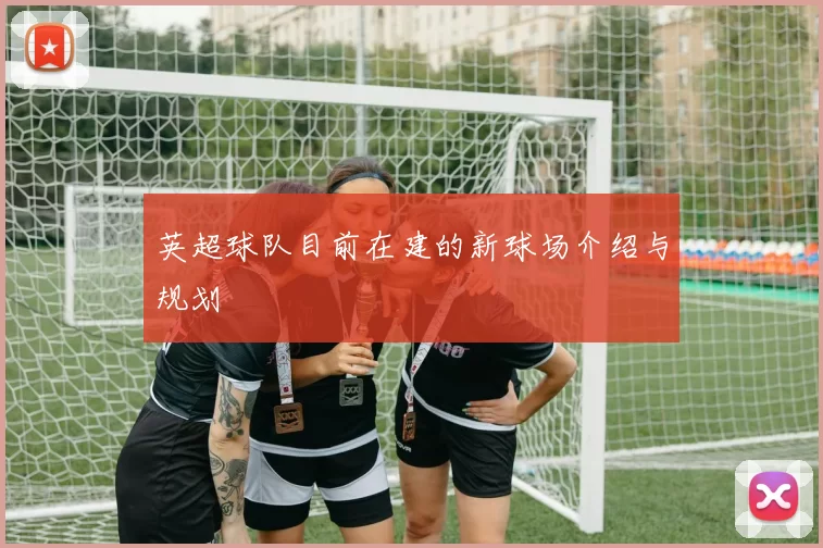 英超球队目前在建的新球场介绍与规划