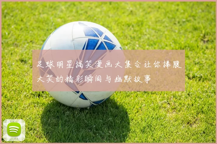 足球明星搞笑漫画大集合让你捧腹大笑的精彩瞬间与幽默故事