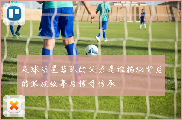 足球明星蓝队的父亲是谁揭秘背后的家族故事与传奇传承
