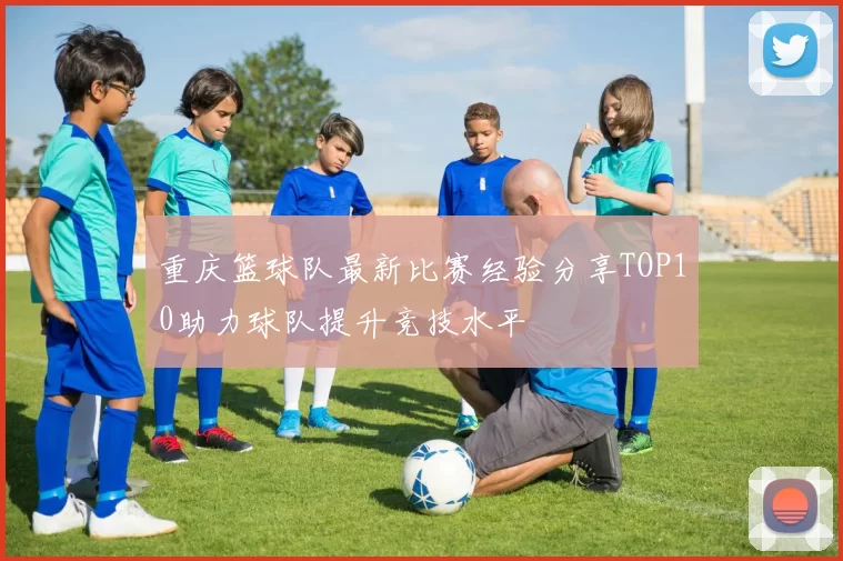 重庆篮球队最新比赛经验分享TOP10助力球队提升竞技水平